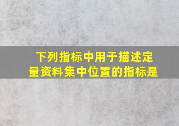 下列指标中用于描述定量资料集中位置的指标是