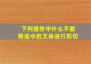 下列操作中什么不能将选中的文体进行剪切