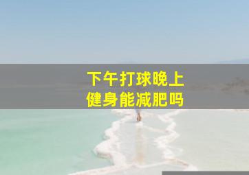 下午打球晚上健身能减肥吗