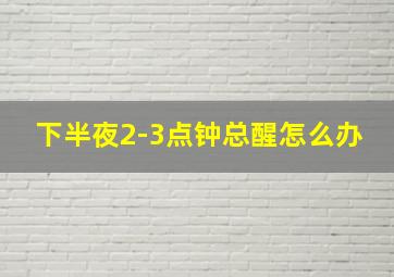 下半夜2-3点钟总醒怎么办