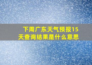 下周广东天气预报15天查询结果是什么意思