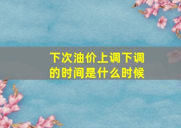 下次油价上调下调的时间是什么时候