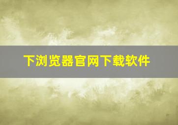 下浏览器官网下载软件