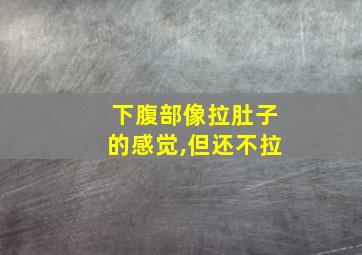 下腹部像拉肚子的感觉,但还不拉