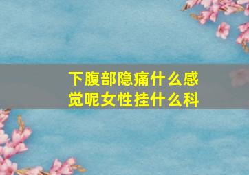 下腹部隐痛什么感觉呢女性挂什么科