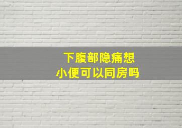 下腹部隐痛想小便可以同房吗