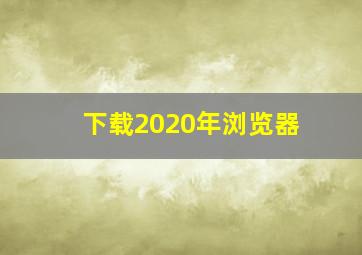 下载2020年浏览器