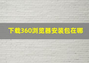 下载360浏览器安装包在哪