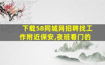 下载58同城网招聘找工作附近保安,夜班看门的