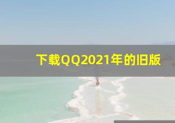 下载QQ2021年的旧版