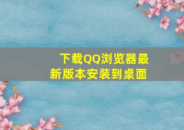 下载QQ浏览器最新版本安装到桌面