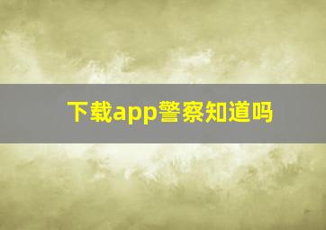 下载app警察知道吗