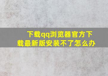 下载qq浏览器官方下载最新版安装不了怎么办