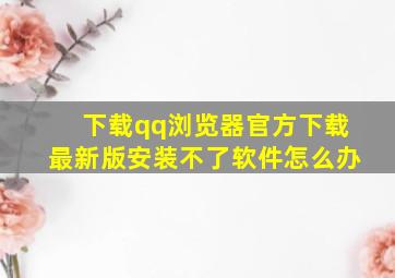 下载qq浏览器官方下载最新版安装不了软件怎么办