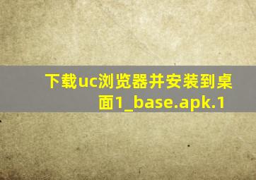 下载uc浏览器并安装到桌面1_base.apk.1