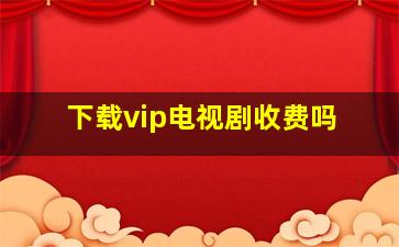 下载vip电视剧收费吗