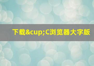 下载∪C浏览器大字版