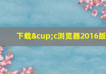 下载∪c浏览器2016版