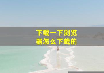 下载一下浏览器怎么下载的