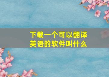 下载一个可以翻译英语的软件叫什么