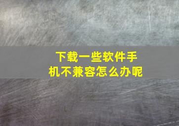 下载一些软件手机不兼容怎么办呢