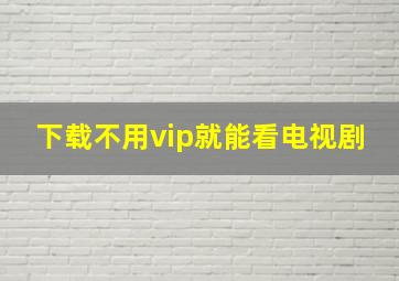 下载不用vip就能看电视剧