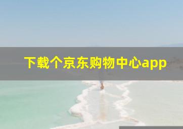 下载个京东购物中心app