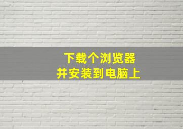 下载个浏览器并安装到电脑上