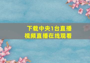 下载中央1台直播视频直播在线观看