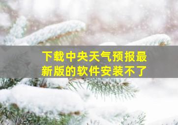 下载中央天气预报最新版的软件安装不了