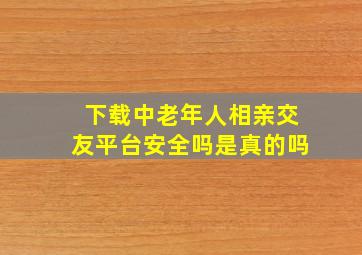 下载中老年人相亲交友平台安全吗是真的吗