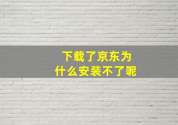 下载了京东为什么安装不了呢