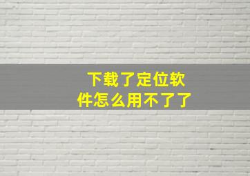 下载了定位软件怎么用不了了