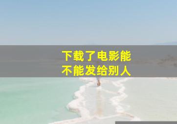 下载了电影能不能发给别人