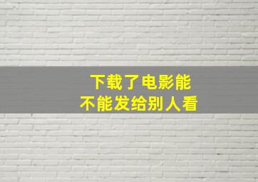 下载了电影能不能发给别人看