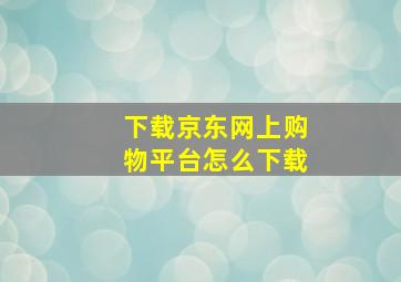 下载京东网上购物平台怎么下载