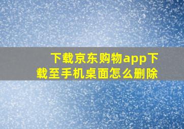 下载京东购物app下载至手机桌面怎么删除