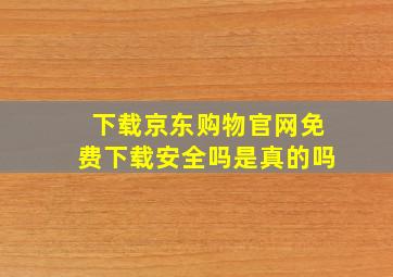 下载京东购物官网免费下载安全吗是真的吗