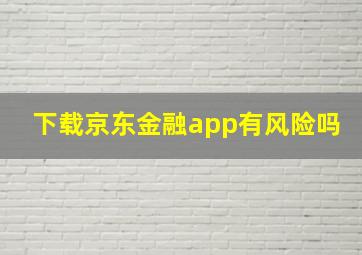 下载京东金融app有风险吗