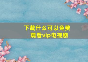 下载什么可以免费观看vip电视剧