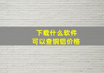 下载什么软件可以查铜铝价格