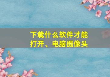 下载什么软件才能打开、电脑摄像头