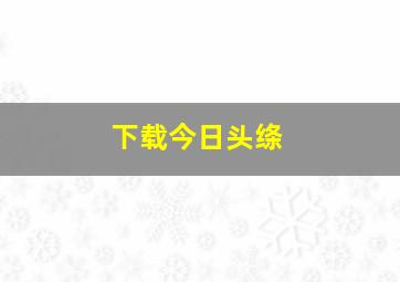 下载今日头绦