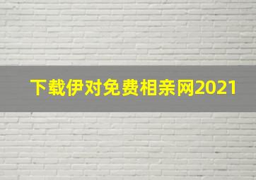 下载伊对免费相亲网2021