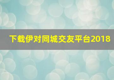 下载伊对同城交友平台2018