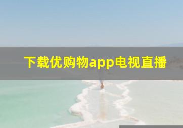 下载优购物app电视直播