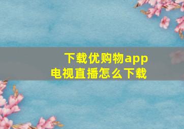 下载优购物app电视直播怎么下载