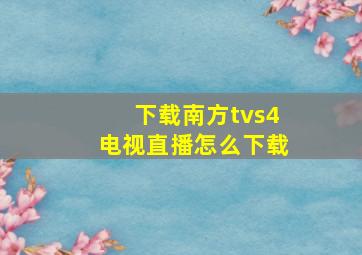 下载南方tvs4电视直播怎么下载