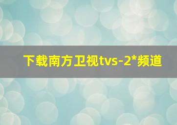 下载南方卫视tvs-2*频道