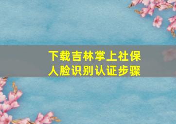 下载吉林掌上社保人脸识别认证步骤